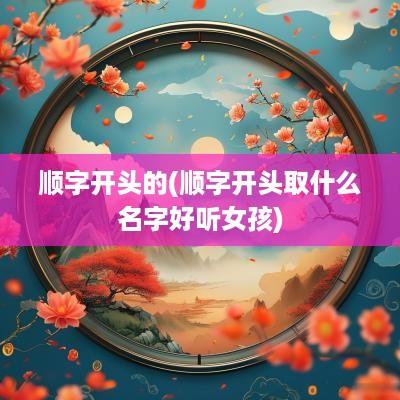 顺字开头的(顺字开头取什么名字好听女孩)
