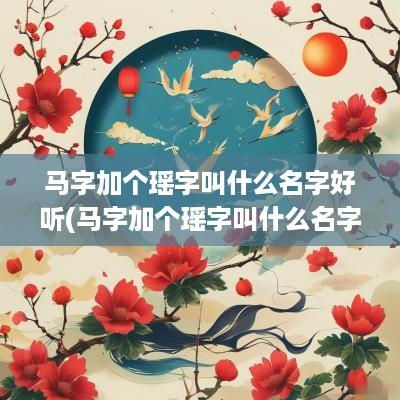 马字加个瑶字叫什么名字好听(马字加个瑶字叫什么名字好听女孩)