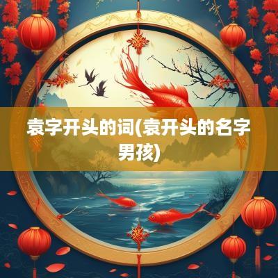 袁字开头的词(袁开头的名字男孩)
