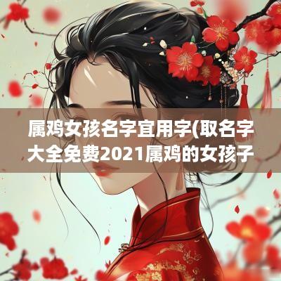 属鸡女孩名字宜用字(取名字大全免费2025属鸡的女孩子)