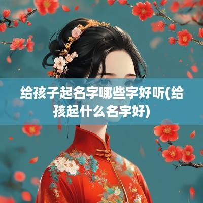 给孩子起名字哪些字好听(给孩起什么名字好)
