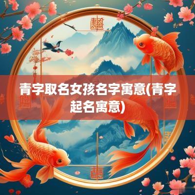 青字取名女孩名字寓意(青字起名寓意)