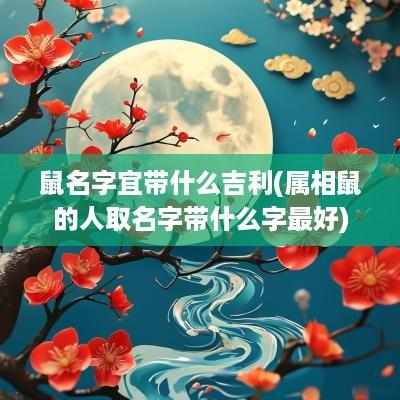 鼠名字宜带什么吉利(属相鼠的人取名字带什么字最好)