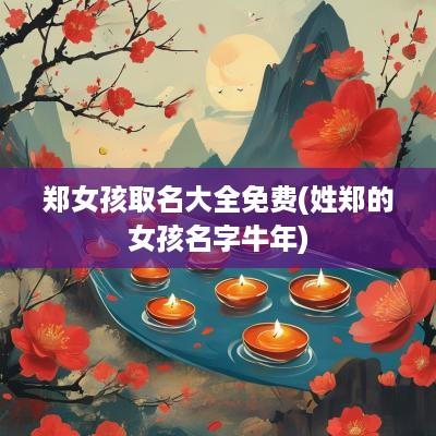 郑女孩取名大全免费(姓郑的女孩名字蛇年)