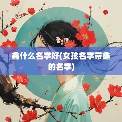 鑫什么名字好(女孩名字带鑫的名字)