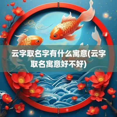 云字取名字有什么寓意(云字取名寓意好不好)