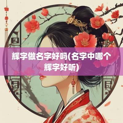 辉字做名字好吗(名字中哪个辉字好听)