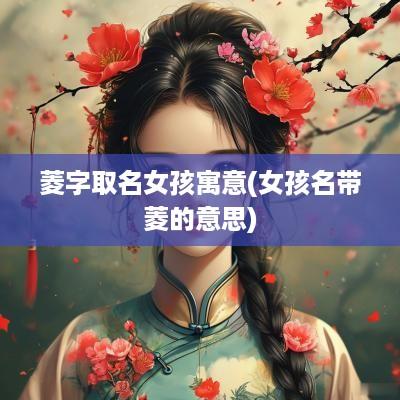 菱字取名女孩寓意(女孩名带菱的意思)