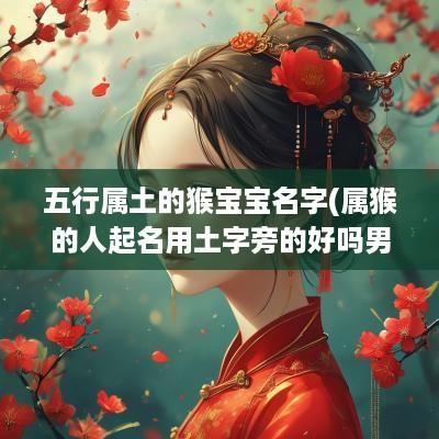 五行属土的猴宝宝名字(属猴的人起名用土字旁的好吗男孩)