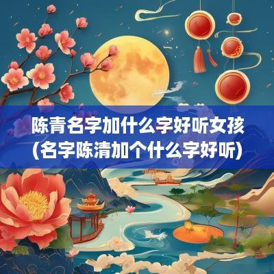 陈青名字加什么字好听女孩(名字陈清加个什么字好听)