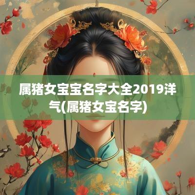 属猪女宝宝名字大全2019洋气(属猪女宝名字)