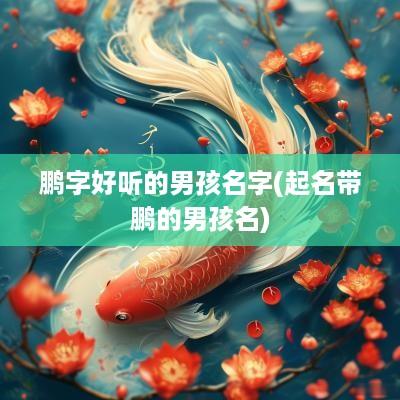 鹏字好听的男孩名字(起名带鹏的男孩名)