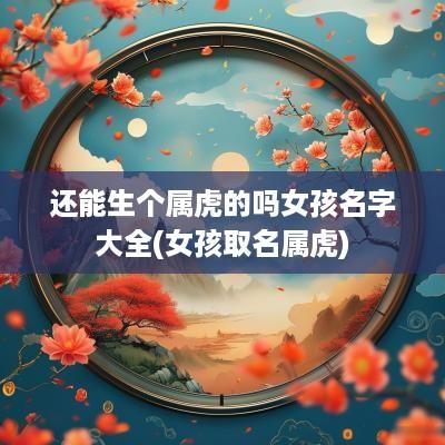 还能生个属虎的吗女孩名字大全(女孩取名属虎)