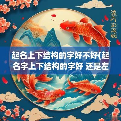 起名上下结构的字好不好(起名字上下结构的字好 还是左右结构的好)