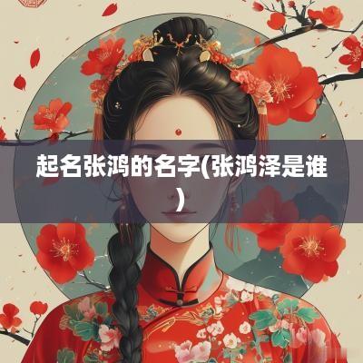 起名张鸿的名字(张鸿泽是谁)