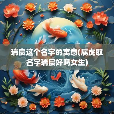 瑞宸这个名字的寓意(属虎取名字瑞宸好吗女生)