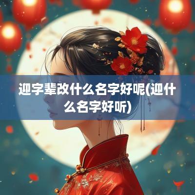 迎字辈改什么名字好呢(迎什么名字好听)