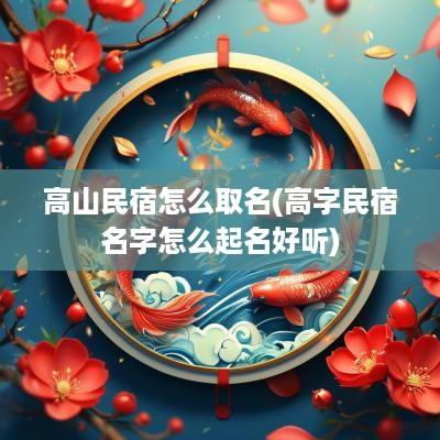 高山民宿怎么取名(高字民宿名字怎么起名好听)