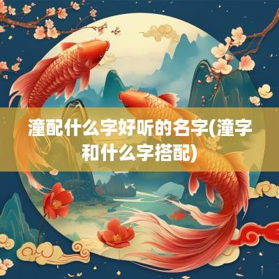 潼配什么字好听的名字(潼字和什么字搭配)