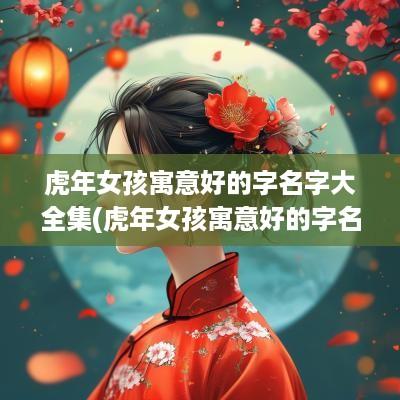 蛇年女孩寓意好的字名字大全集(蛇年女孩寓意好的字名字大全四个字)