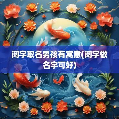阅字取名男孩有寓意(阅字做名字可好)