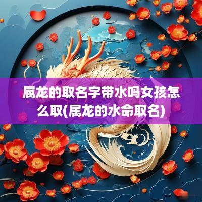 属龙的取名字带水吗女孩怎么取(属龙的水命取名)