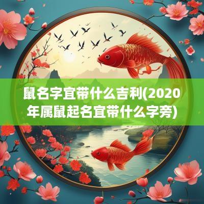 鼠名字宜带什么吉利(2025年属鼠起名宜带什么字旁)