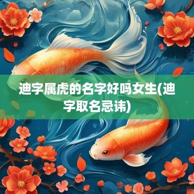 迪字属虎的名字好吗女生(迪字取名忌讳)