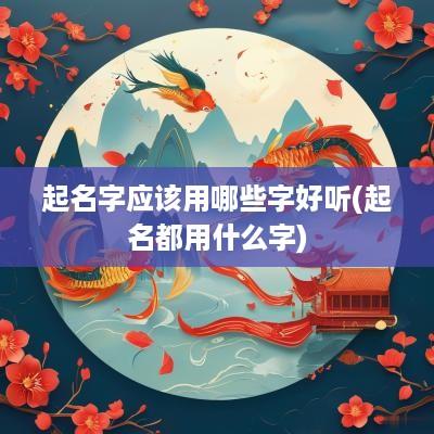 起名字应该用哪些字好听(起名都用什么字)