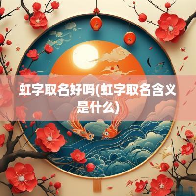 虹字取名好吗(虹字取名含义是什么)