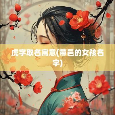 虎字取名寓意(带邑的女孩名字)