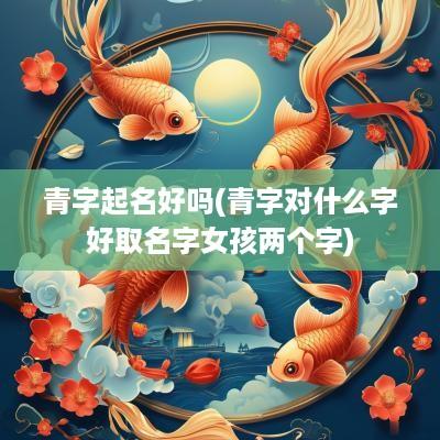青字起名好吗(青字对什么字好取名字女孩两个字)