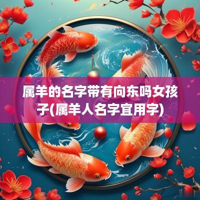 属羊的名字带有向东吗女孩子(属羊人名字宜用字)
