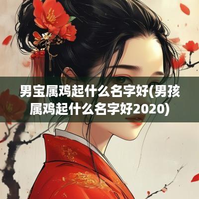 男宝属鸡起什么名字好(男孩属鸡起什么名字好2025)