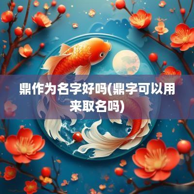 鼎作为名字好吗(鼎字可以用来取名吗)