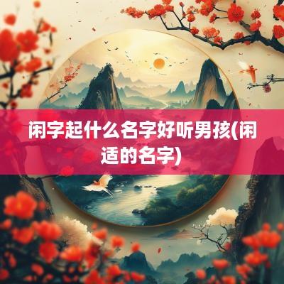 闲字起什么名字好听男孩(闲适的名字)