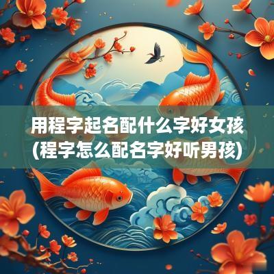 用程字起名配什么字好女孩(程字怎么配名字好听男孩)