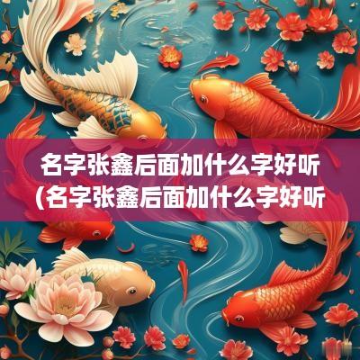 名字张鑫后面加什么字好听(名字张鑫后面加什么字好听一点)