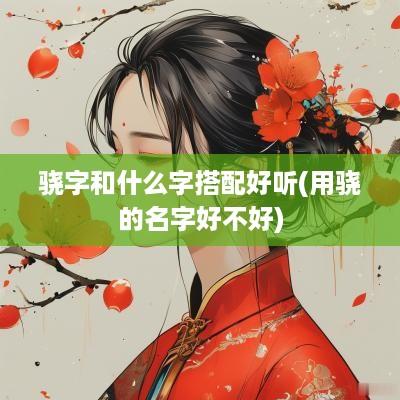 骁字和什么字搭配好听(用骁的名字好不好)