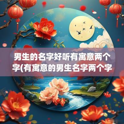 男生的名字好听有寓意两个字(有寓意的男生名字两个字)