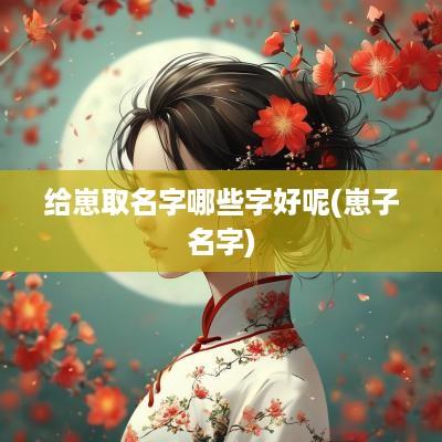 给崽取名字哪些字好呢(崽子名字)