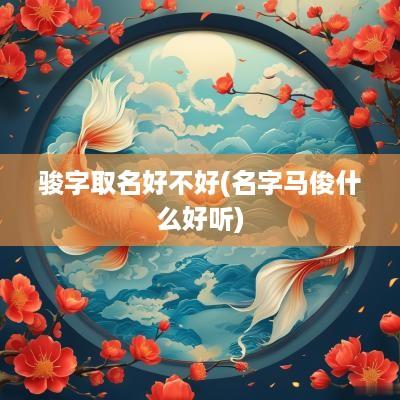 骏字取名好不好(名字马俊什么好听)
