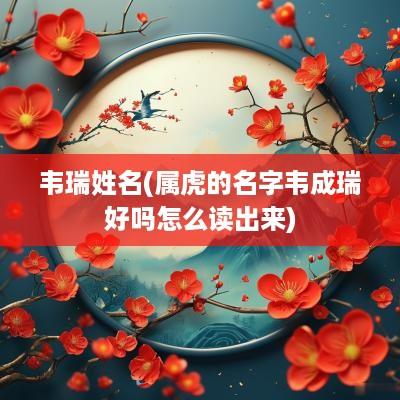 韦瑞姓名(属虎的名字韦成瑞好吗怎么读出来)
