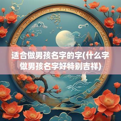 适合做男孩名字的字(什么字做男孩名字好特别吉祥)
