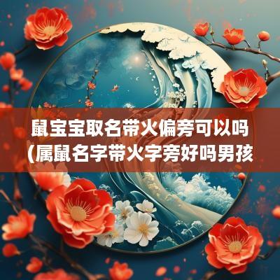 鼠宝宝取名带火偏旁可以吗(属鼠名字带火字旁好吗男孩) 鼠宝宝取名带火偏旁可以吗(属鼠名字带火字旁好吗男孩)