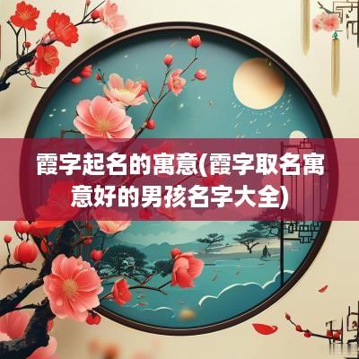 霞字起名的寓意(霞字取名寓意好的男孩名字大全)