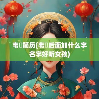 韦祎简历(韦祎后面加什么字名字好听女孩)