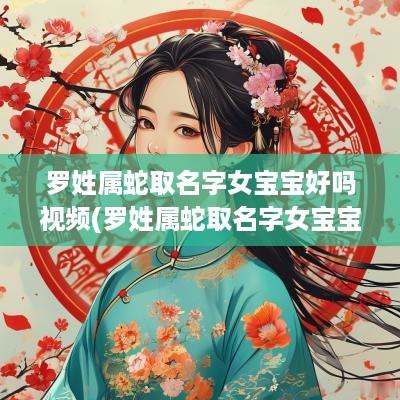 罗姓属蛇取名字女宝宝好吗视频(罗姓属蛇取名字女宝宝好吗怎么取)