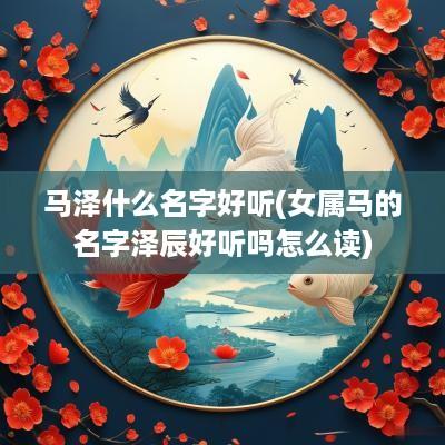 马泽什么名字好听(女属马的名字泽辰好听吗怎么读)
