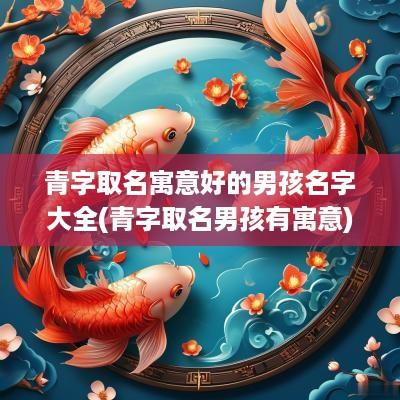 青字取名寓意好的男孩名字大全(青字取名男孩有寓意)